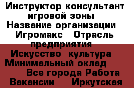 Инструктор-консультант игровой зоны › Название организации ­ Игромакс › Отрасль предприятия ­ Искусство, культура › Минимальный оклад ­ 13 000 - Все города Работа » Вакансии   . Иркутская обл.,Иркутск г.